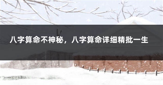 八字算命不神秘，八字算命详细精批一生