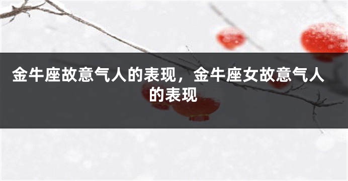 金牛座故意气人的表现，金牛座女故意气人的表现