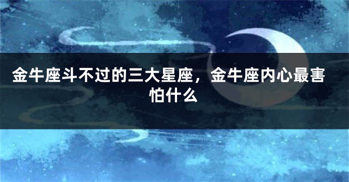 金牛座斗不过的三大星座，金牛座内心最害怕什么