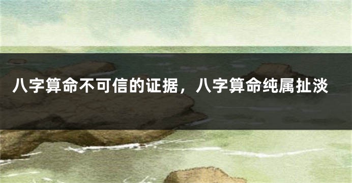 八字算命不可信的证据，八字算命纯属扯淡