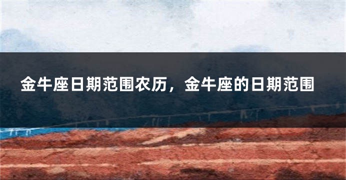 金牛座日期范围农历，金牛座的日期范围