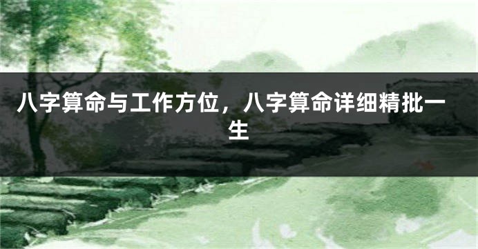 八字算命与工作方位，八字算命详细精批一生