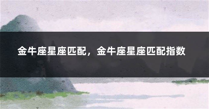 金牛座星座匹配，金牛座星座匹配指数