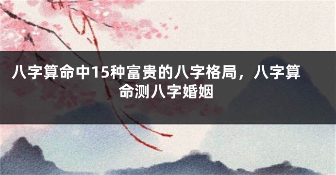 八字算命中15种富贵的八字格局，八字算命测八字婚姻
