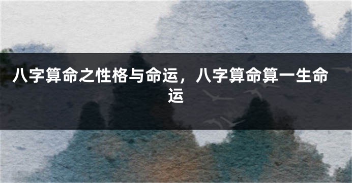 八字算命之性格与命运，八字算命算一生命运