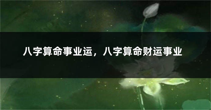 八字算命事业运，八字算命财运事业