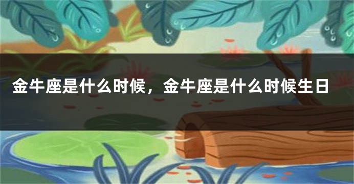 金牛座是什么时候，金牛座是什么时候生日