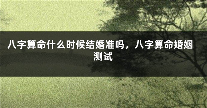 八字算命什么时候结婚准吗，八字算命婚姻测试