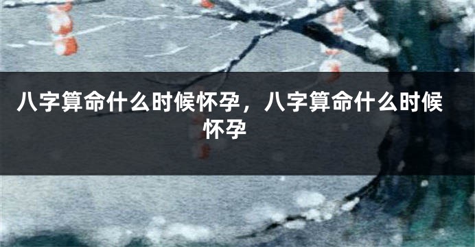 八字算命什么时候怀孕，八字算命什么时候怀孕 