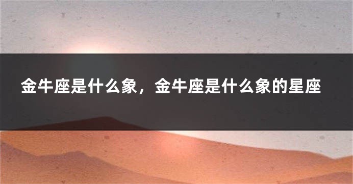 金牛座是什么象，金牛座是什么象的星座