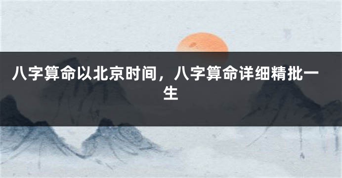 八字算命以北京时间，八字算命详细精批一生
