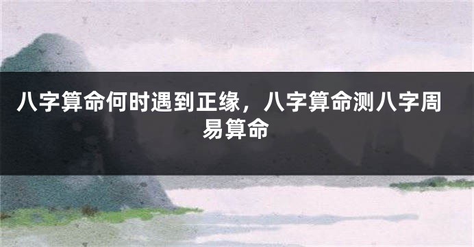 八字算命何时遇到正缘，八字算命测八字周易算命