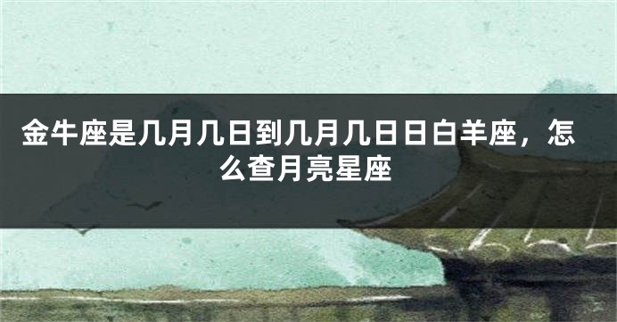 金牛座是几月几日到几月几日日白羊座，怎么查月亮星座