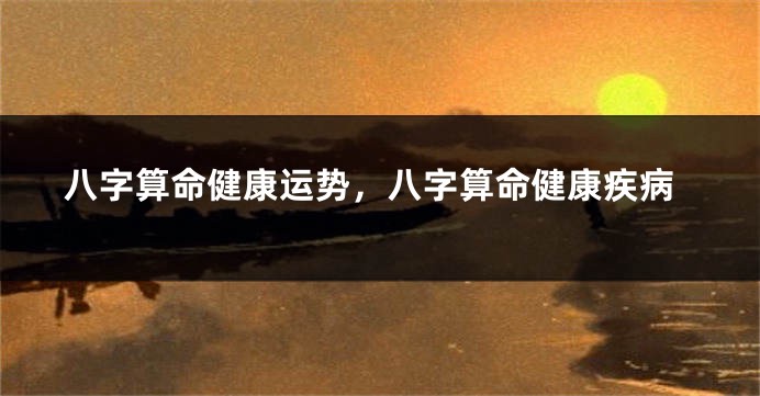 八字算命健康运势，八字算命健康疾病