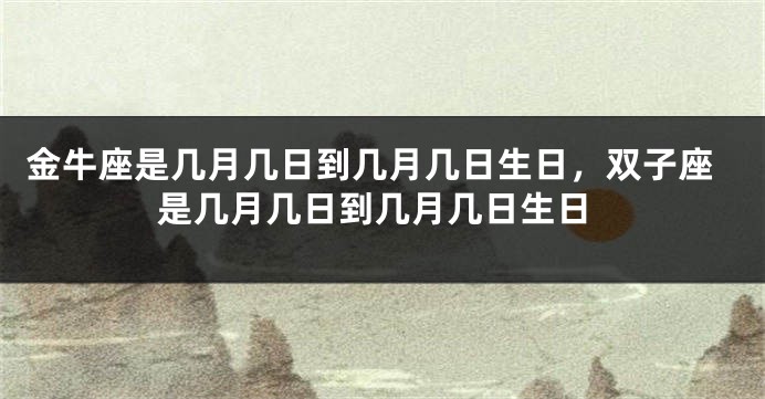 金牛座是几月几日到几月几日生日，双子座是几月几日到几月几日生日