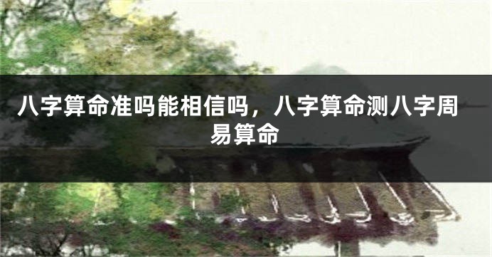 八字算命准吗能相信吗，八字算命测八字周易算命