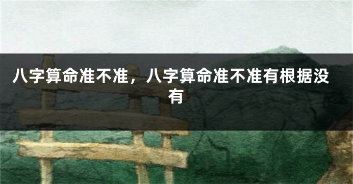 八字算命准不准，八字算命准不准有根据没有