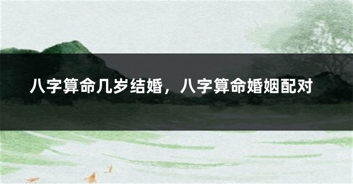 八字算命几岁结婚，八字算命婚姻配对