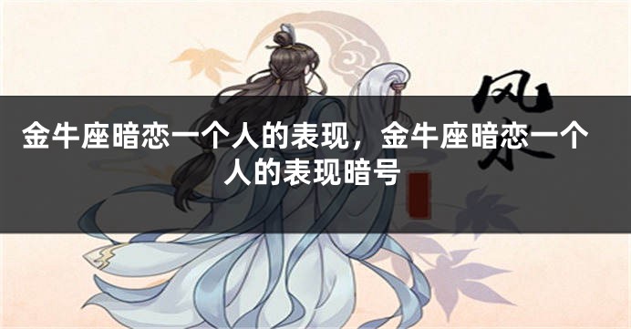 金牛座暗恋一个人的表现，金牛座暗恋一个人的表现暗号