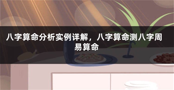 八字算命分析实例详解，八字算命测八字周易算命