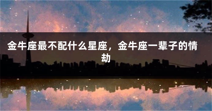 金牛座最不配什么星座，金牛座一辈子的情劫