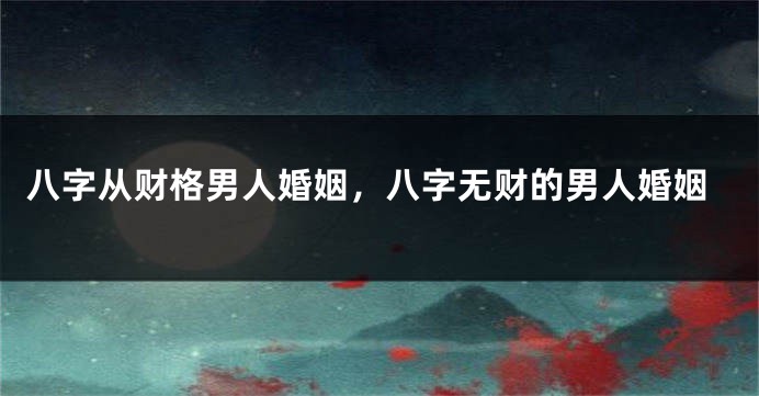 八字从财格男人婚姻，八字无财的男人婚姻