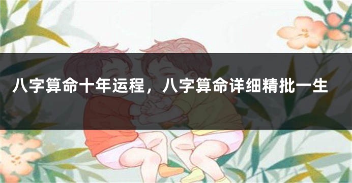八字算命十年运程，八字算命详细精批一生
