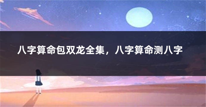 八字算命包双龙全集，八字算命测八字