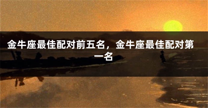 金牛座最佳配对前五名，金牛座最佳配对第一名