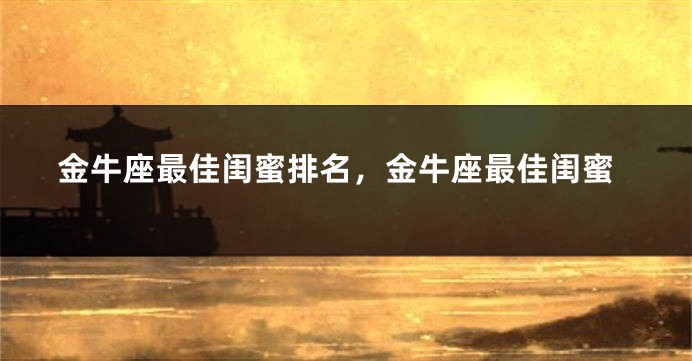 金牛座最佳闺蜜排名，金牛座最佳闺蜜
