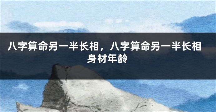 八字算命另一半长相，八字算命另一半长相身材年龄