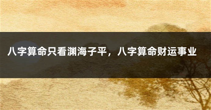 八字算命只看渊海子平，八字算命财运事业