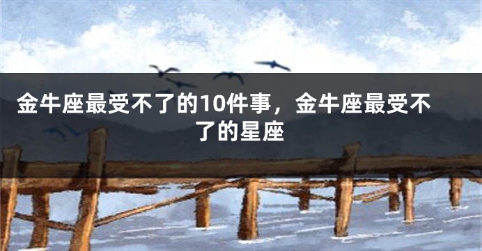 金牛座最受不了的10件事，金牛座最受不了的星座