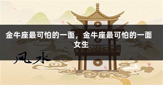 金牛座最可怕的一面，金牛座最可怕的一面女生