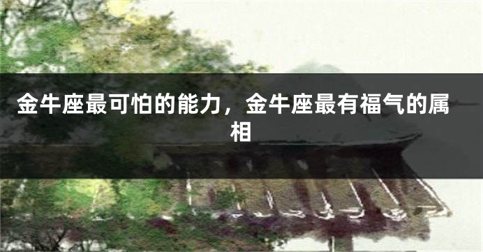 金牛座最可怕的能力，金牛座最有福气的属相