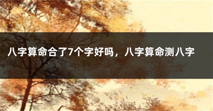 八字算命合了7个字好吗，八字算命测八字