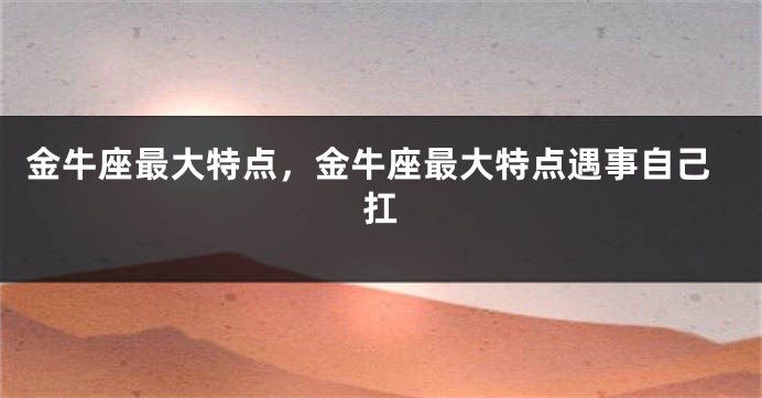 金牛座最大特点，金牛座最大特点遇事自己扛