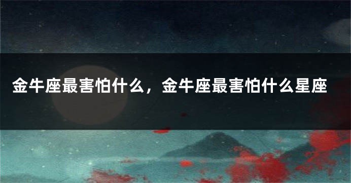 金牛座最害怕什么，金牛座最害怕什么星座