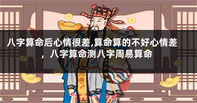 八字算命后心情很差,算命算的不好心情差，八字算命测八字周易算命