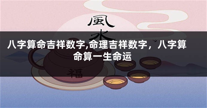 八字算命吉祥数字,命理吉祥数字，八字算命算一生命运