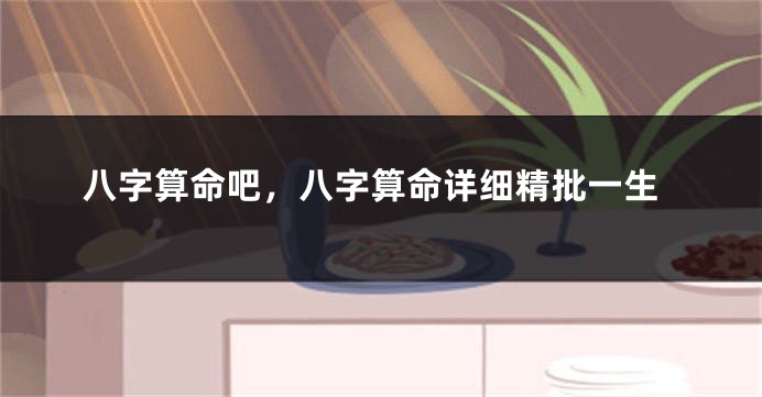八字算命吧，八字算命详细精批一生