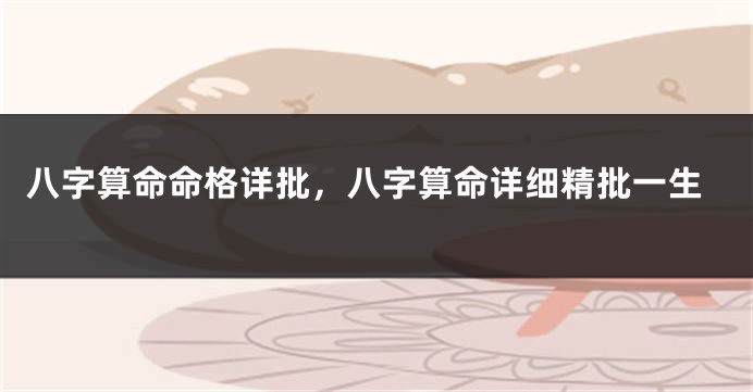 八字算命命格详批，八字算命详细精批一生