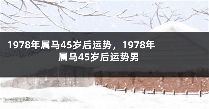 1978年属马45岁后运势，1978年属马45岁后运势男