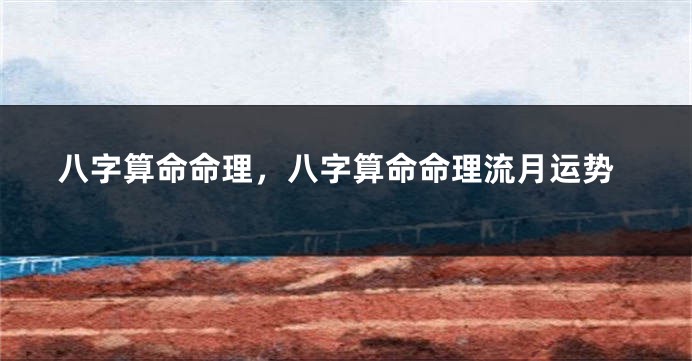 八字算命命理，八字算命命理流月运势