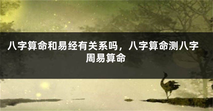 八字算命和易经有关系吗，八字算命测八字周易算命