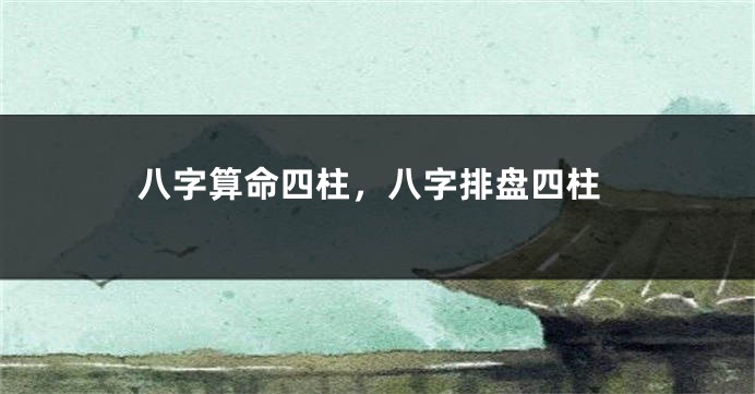 八字算命四柱，八字排盘四柱