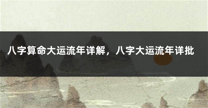 八字算命大运流年详解，八字大运流年详批