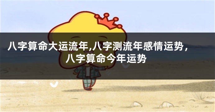 八字算命大运流年,八字测流年感情运势，八字算命今年运势