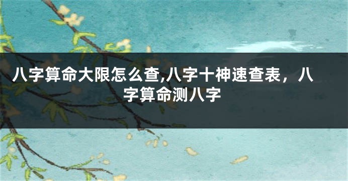 八字算命大限怎么查,八字十神速查表，八字算命测八字