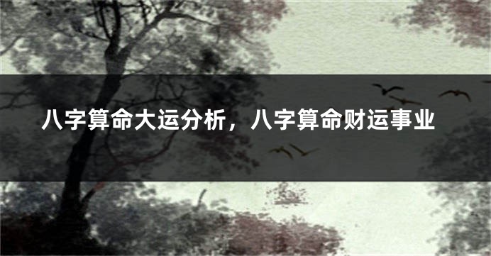 八字算命大运分析，八字算命财运事业